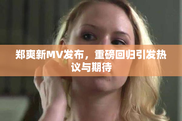 郑爽新MV发布，重磅回归引发热议与期待
