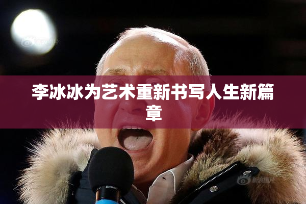 李冰冰为艺术重新书写人生新篇章