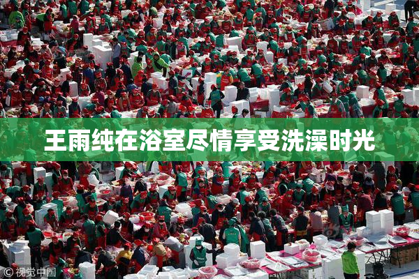 王雨纯在浴室尽情享受洗澡时光