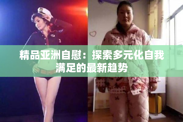 精品亚洲自慰：探索多元化自我满足的最新趋势