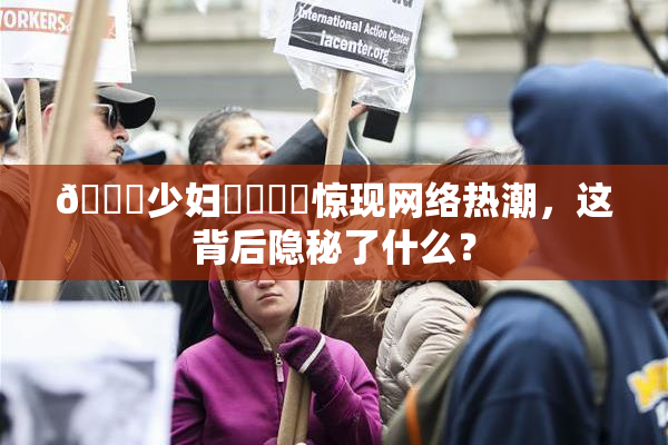 🔞少妇❌‌❌‌惊现网络热潮，这背后隐秘了什么？