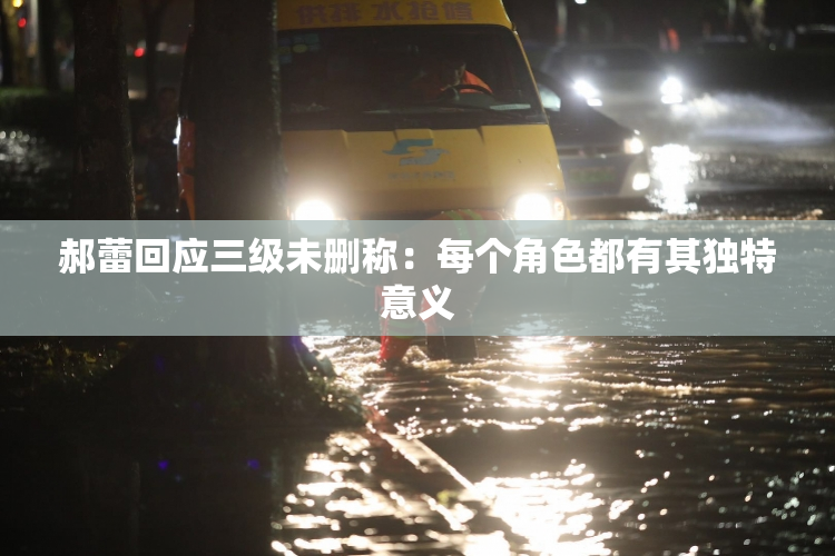 郝蕾回应三级未删称：每个角色都有其独特意义