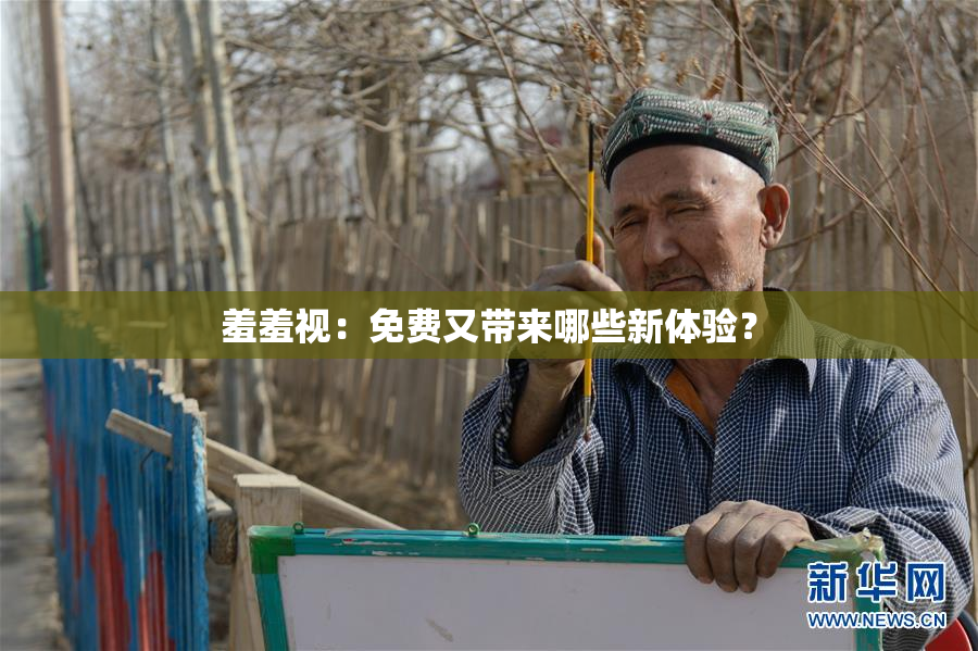 羞羞视：免费又带来哪些新体验？