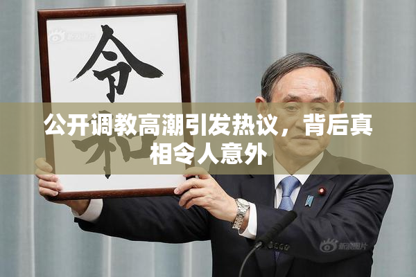 公开调教高潮引发热议，背后真相令人意外