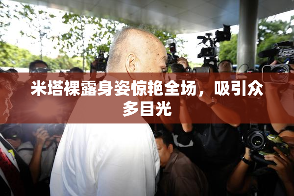 米塔裸露身姿惊艳全场，吸引众多目光