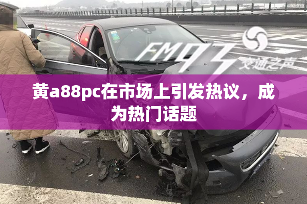 黄a88pc在市场上引发热议，成为热门话题