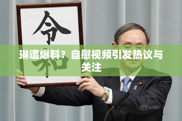 琳遭爆料？自慰视频引发热议与关注