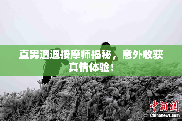 直男遭遇按摩师揭秘，意外收获真情体验！