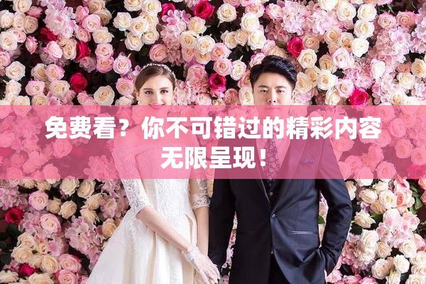 免费看？你不可错过的精彩内容无限呈现！