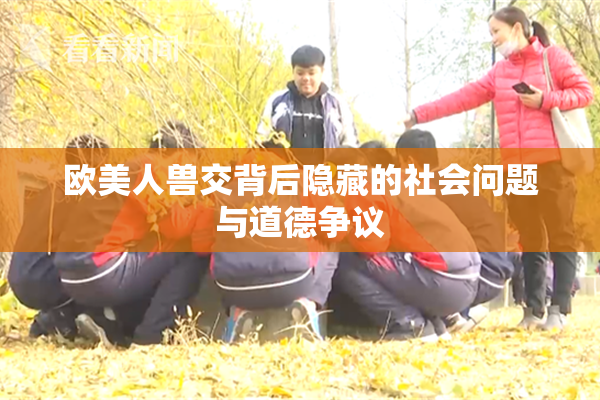 欧美人兽交背后隐藏的社会问题与道德争议