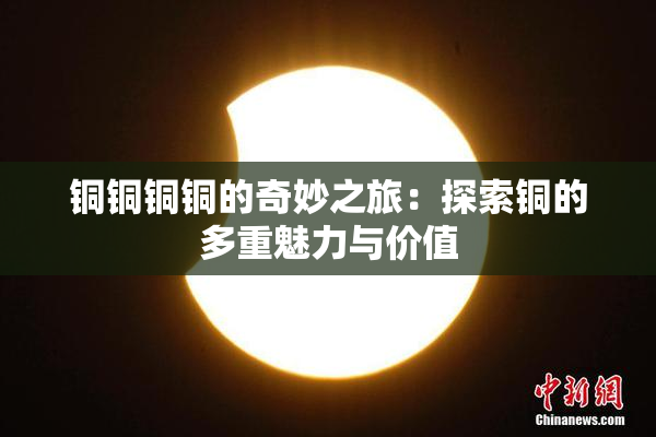铜铜铜铜的奇妙之旅：探索铜的多重魅力与价值