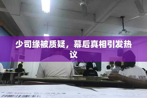 少司缘被质疑，幕后真相引发热议