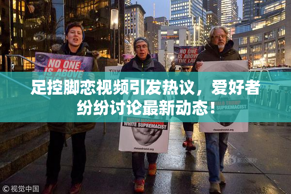 足控脚恋视频引发热议，爱好者纷纷讨论最新动态！