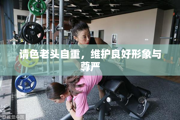 请色老头自重，维护良好形象与尊严