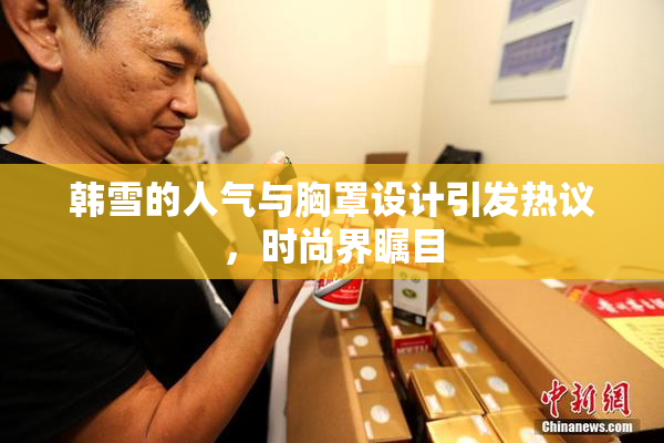 韩雪的人气与胸罩设计引发热议，时尚界瞩目