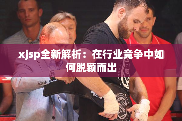 xjsp全新解析：在行业竞争中如何脱颖而出