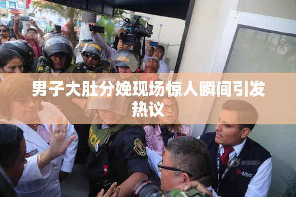 男子大肚分娩现场惊人瞬间引发热议