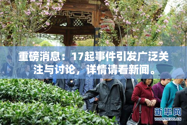 重磅消息：17起事件引发广泛关注与讨论，详情请看新闻。