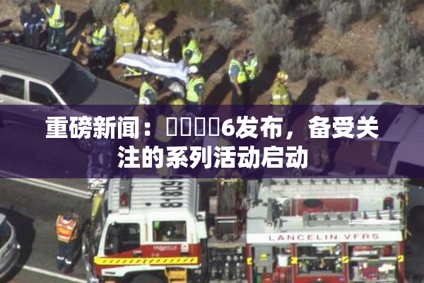重磅新闻：❌‌❌‌6发布，备受关注的系列活动启动