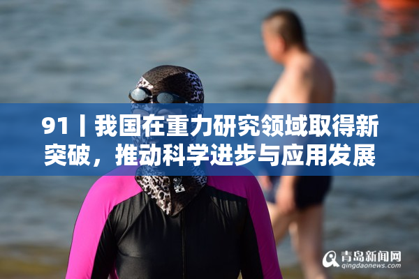 91丨我国在重力研究领域取得新突破，推动科学进步与应用发展