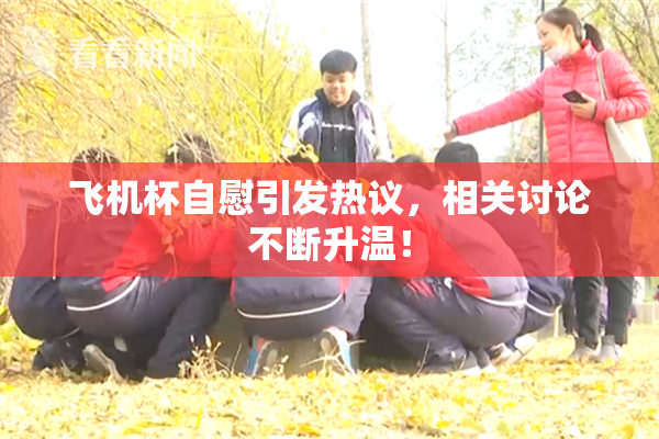飞机杯自慰引发热议，相关讨论不断升温！