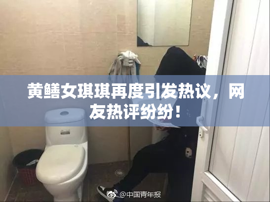黄鳝女琪琪再度引发热议，网友热评纷纷！