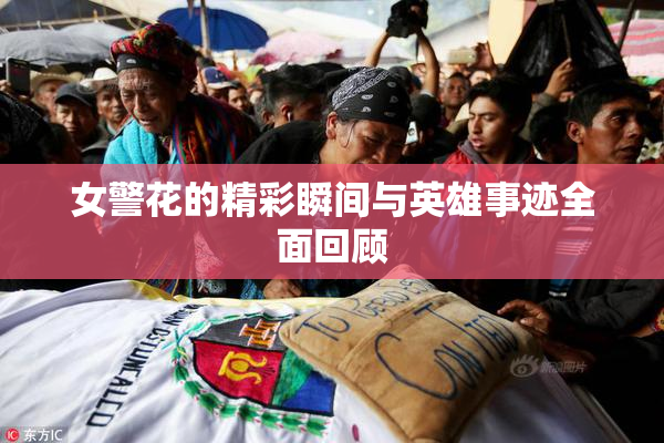 女警花的精彩瞬间与英雄事迹全面回顾