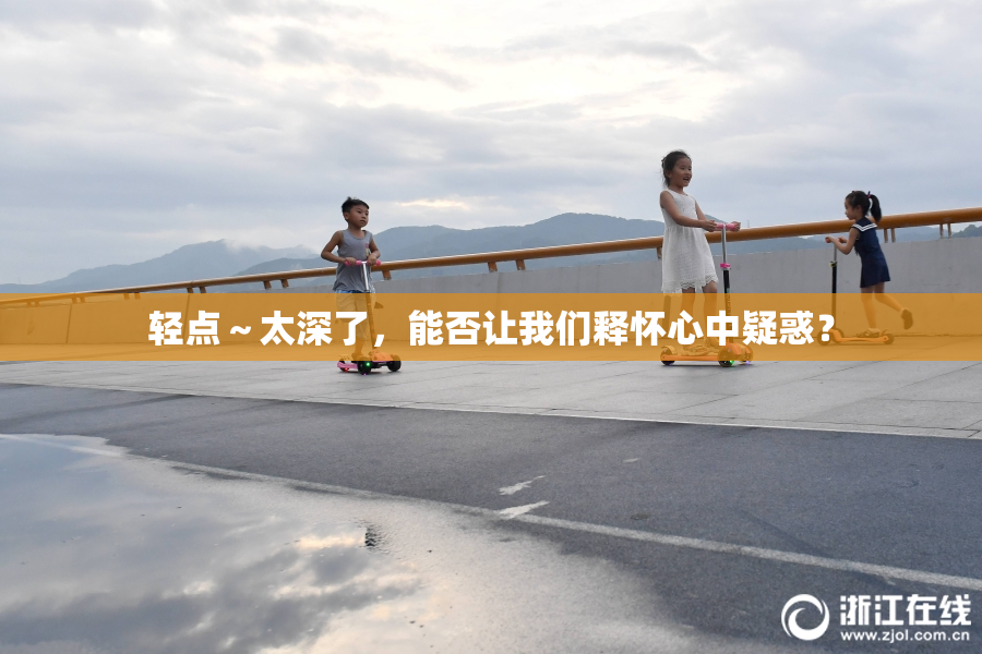 轻点～太深了，能否让我们释怀心中疑惑？