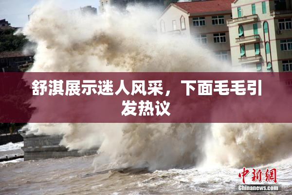 舒淇展示迷人风采，下面毛毛引发热议