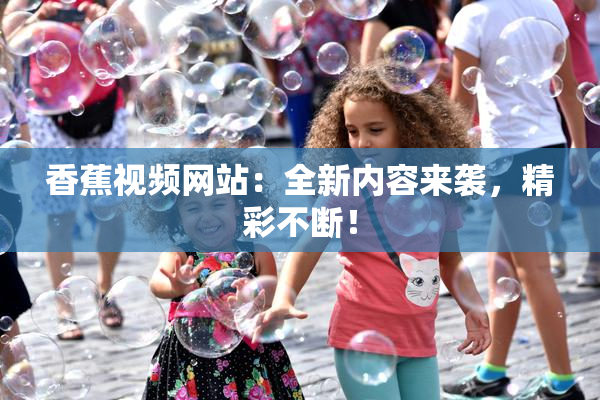 香蕉视频网站：全新内容来袭，精彩不断！