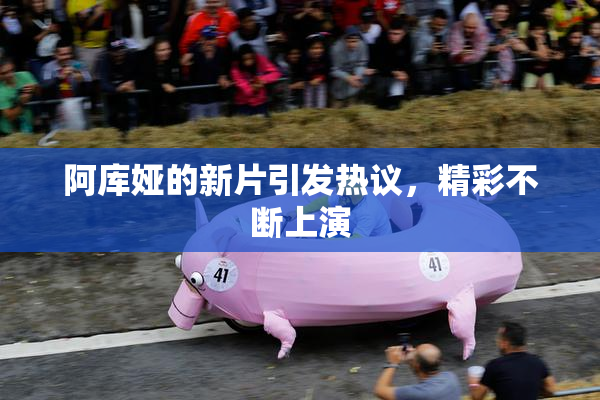 阿库娅的新片引发热议，精彩不断上演