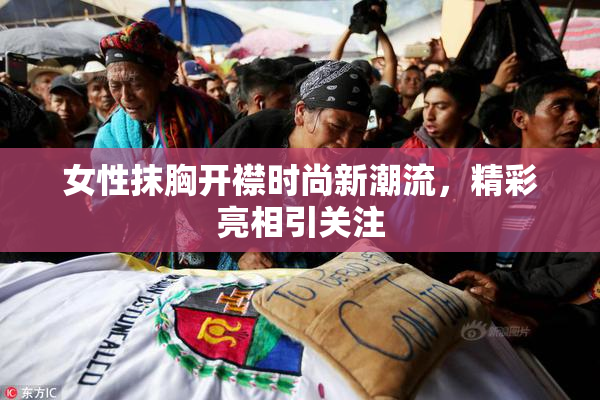 女性抹胸开襟时尚新潮流，精彩亮相引关注