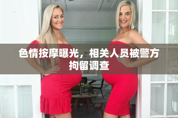 色情按摩曝光，相关人员被警方拘留调查