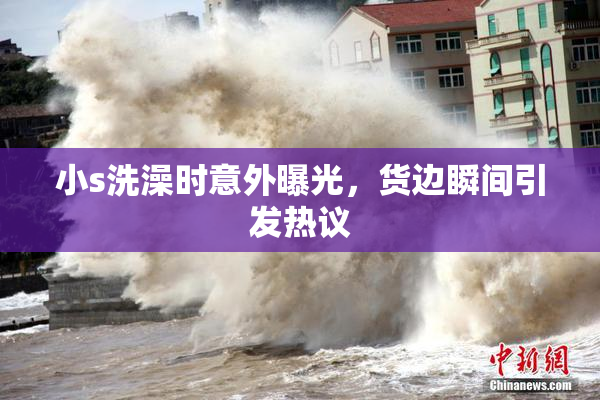 小s洗澡时意外曝光，货边瞬间引发热议