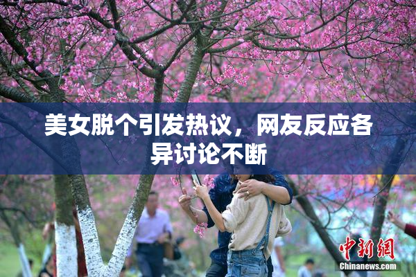 美女脱个引发热议，网友反应各异讨论不断