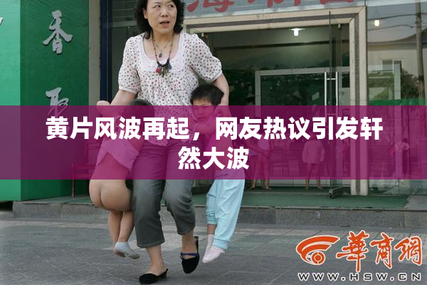 黄片风波再起，网友热议引发轩然大波