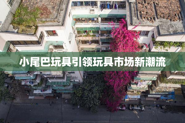 小尾巴玩具引领玩具市场新潮流
