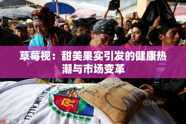 草莓视：甜美果实引发的健康热潮与市场变革