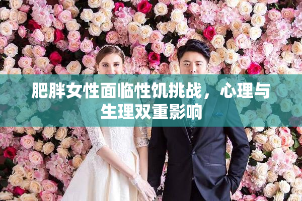肥胖女性面临性饥挑战，心理与生理双重影响