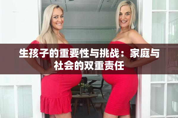 生孩子的重要性与挑战：家庭与社会的双重责任