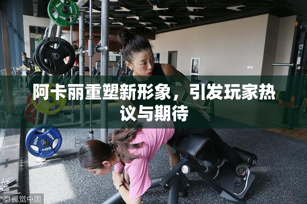 阿卡丽重塑新形象，引发玩家热议与期待