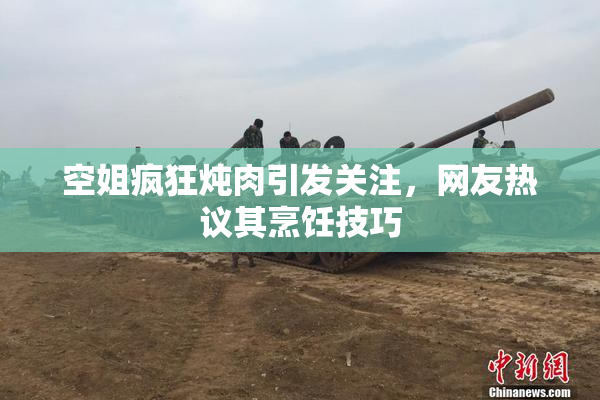 空姐疯狂炖肉引发关注，网友热议其烹饪技巧