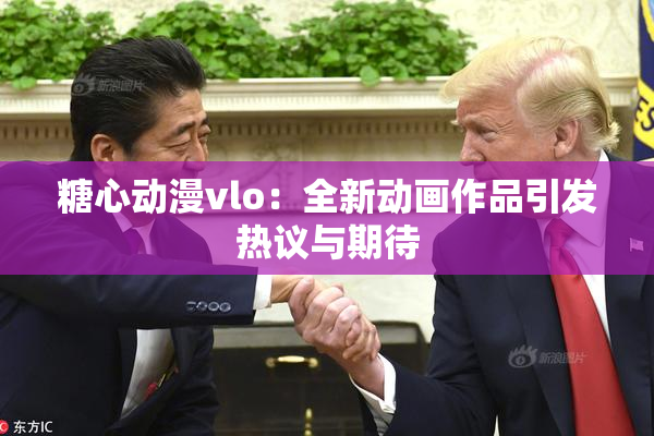 糖心动漫vlo：全新动画作品引发热议与期待