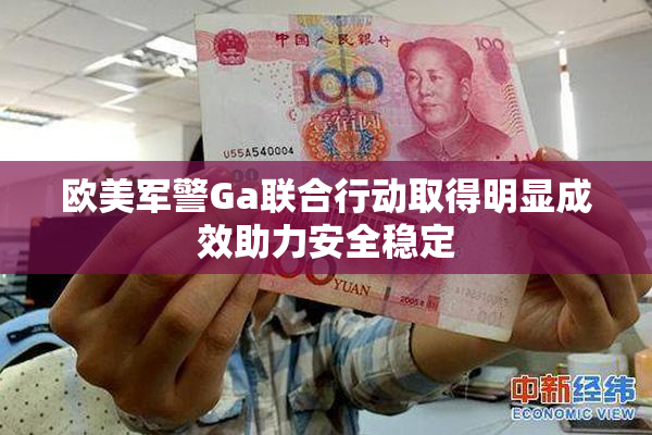 欧美军警Ga联合行动取得明显成效助力安全稳定