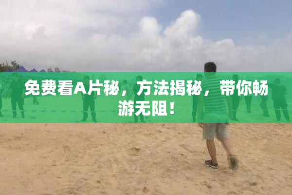 免费看A片秘，方法揭秘，带你畅游无阻！