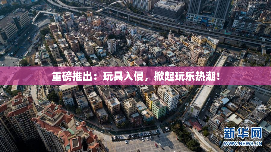 重磅推出：玩具入侵，掀起玩乐热潮！