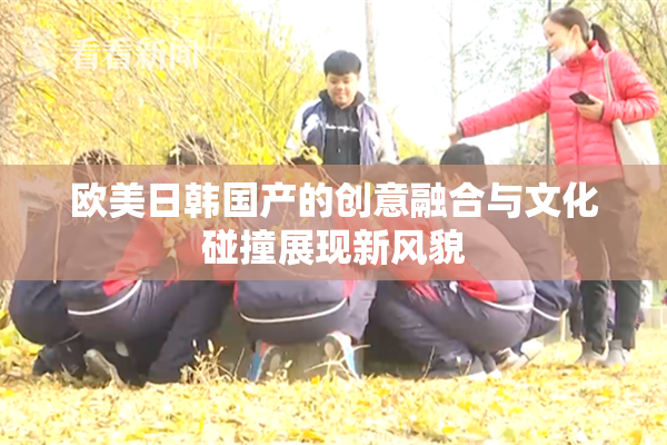 欧美日韩国产的创意融合与文化碰撞展现新风貌