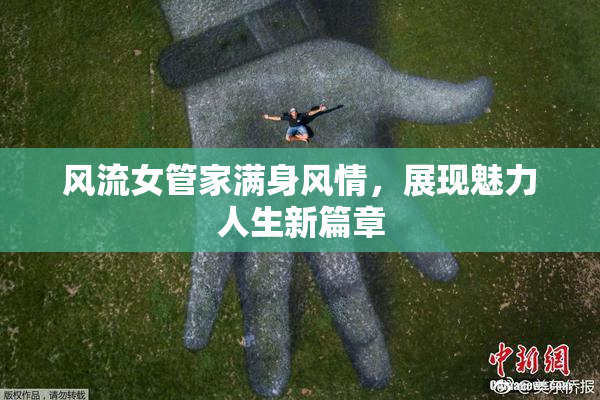 风流女管家满身风情，展现魅力人生新篇章