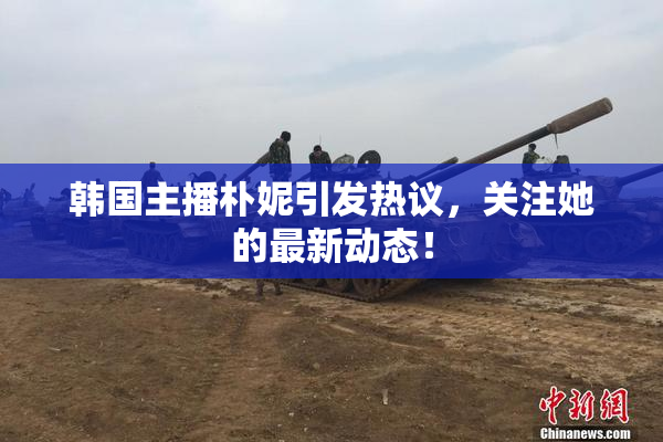 韩国主播朴妮引发热议，关注她的最新动态！