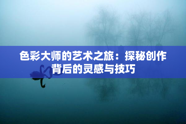 色彩大师的艺术之旅：探秘创作背后的灵感与技巧